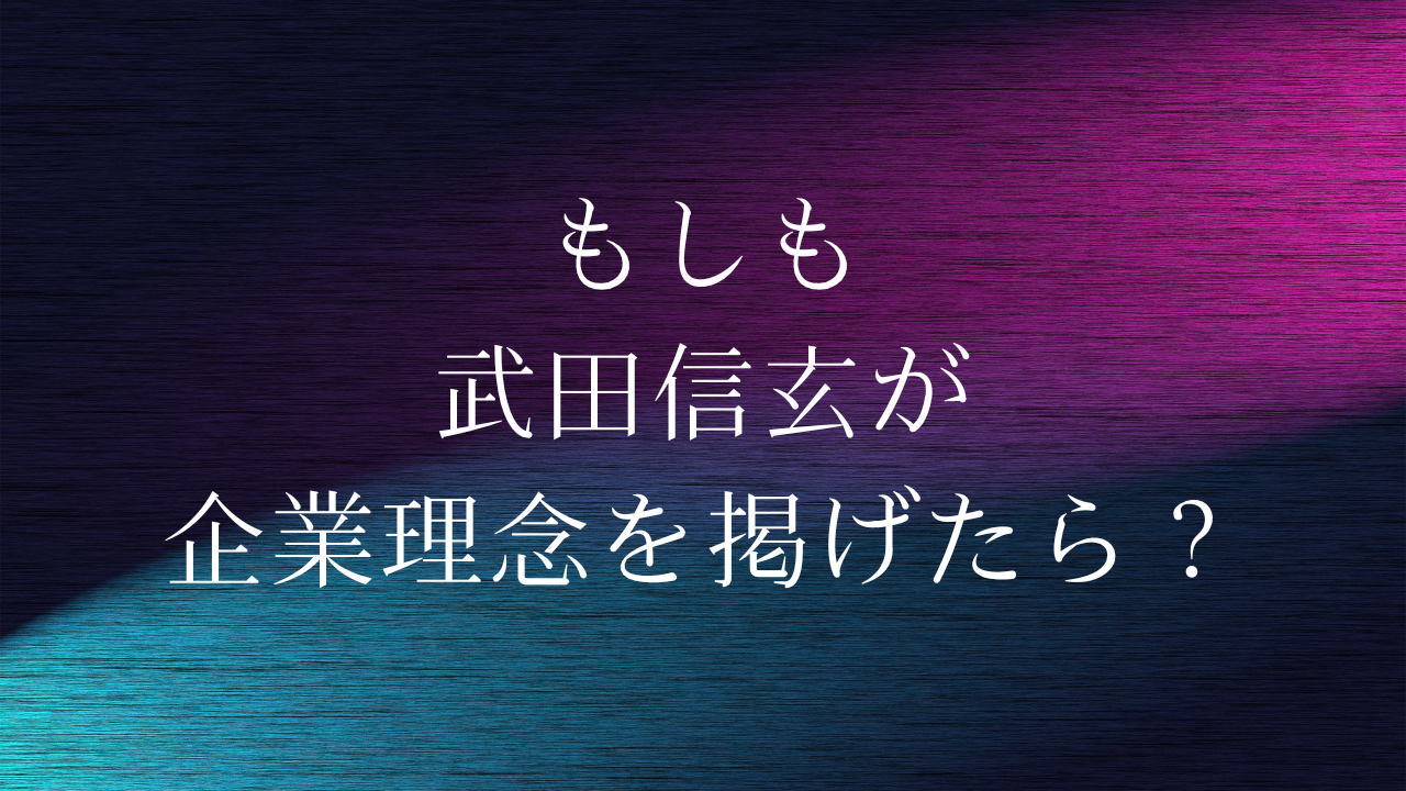 もしも武田信玄が企業理念を掲げたら？