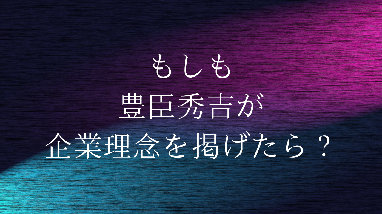 もしも豊臣秀吉が企業理念を掲げたら？