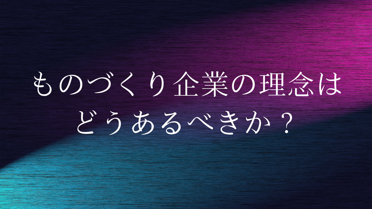 ものづくり企業の理念はどうあるべきか？