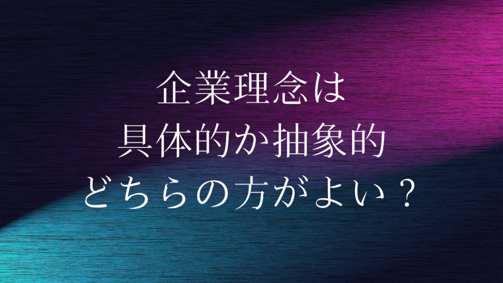 企業理念は具体的か抽象的のどちらの方がよい？ 企業理念 集めました。